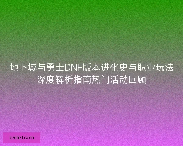 地下城与勇士DNF版本进化史与职业玩法深度解析指南热门活动回顾