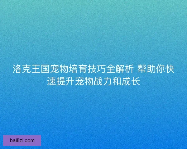洛克王国宠物培育技巧全解析 帮助你快速提升宠物战力和成长