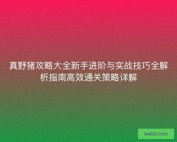 真野猪攻略大全新手进阶与实战技巧全解析指南高效通关策略详解
