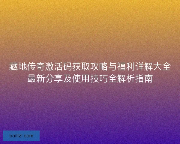 藏地传奇激活码获取攻略与福利详解大全最新分享及使用技巧全解析指南