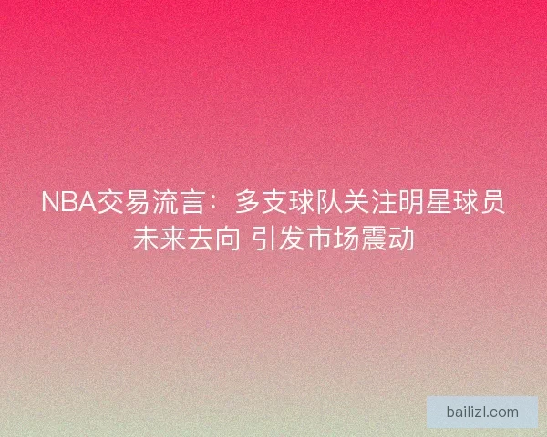 NBA交易流言：多支球队关注明星球员未来去向 引发市场震动