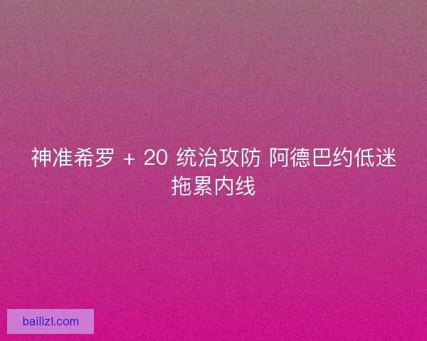 神准希罗 + 20 统治攻防 阿德巴约低迷拖累内线
