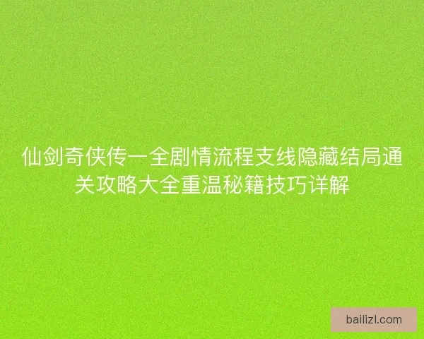 仙剑奇侠传一全剧情流程支线隐藏结局通关攻略大全重温秘籍技巧详解