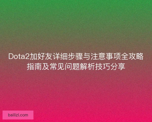 Dota2加好友详细步骤与注意事项全攻略指南及常见问题解析技巧分享