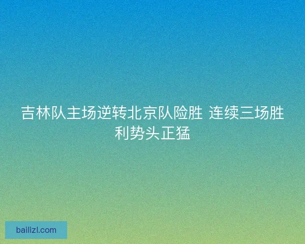 吉林队主场逆转北京队险胜 连续三场胜利势头正猛