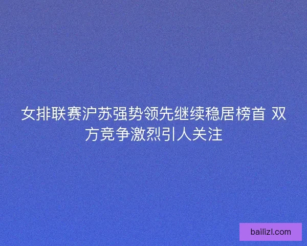 女排联赛沪苏强势领先继续稳居榜首 双方竞争激烈引人关注