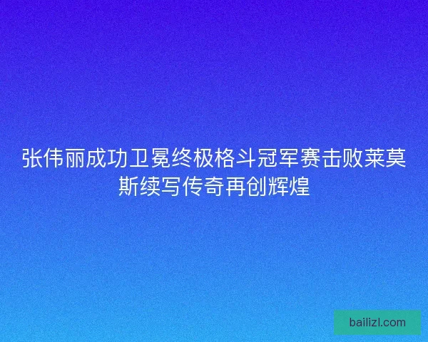 张伟丽成功卫冕终极格斗冠军赛击败莱莫斯续写传奇再创辉煌