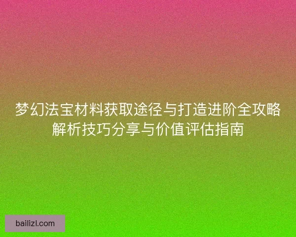梦幻法宝材料获取途径与打造进阶全攻略解析技巧分享与价值评估指南