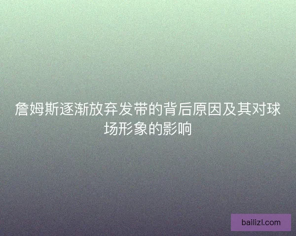 詹姆斯逐渐放弃发带的背后原因及其对球场形象的影响