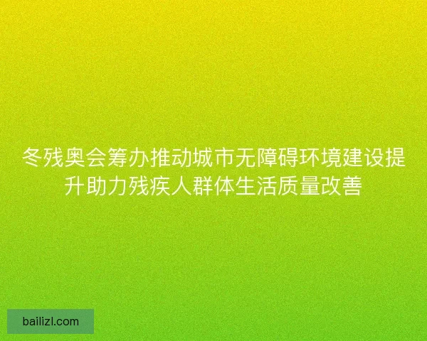 冬残奥会筹办推动城市无障碍环境建设提升助力残疾人群体生活质量改善